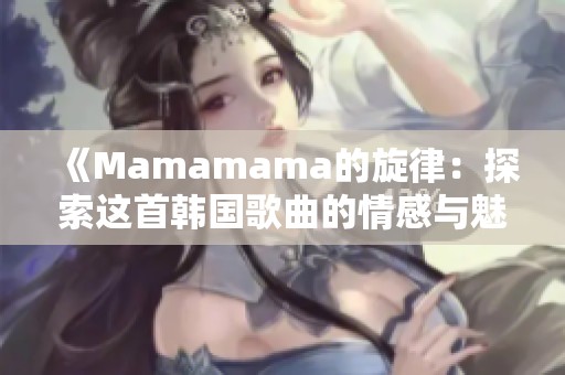 《Mamamama的旋律：探索这首韩国歌曲的情感与魅力》