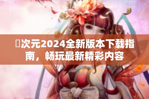 囧次元2024全新版本下载指南，畅玩最新精彩内容