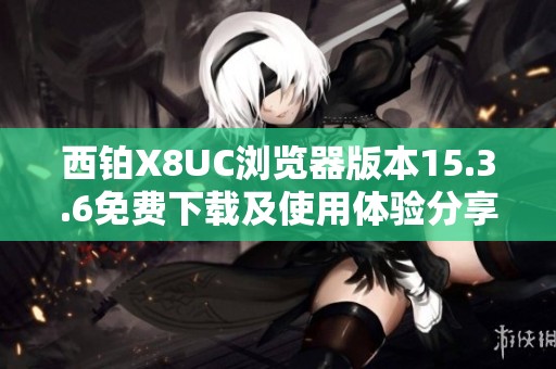 西铂X8UC浏览器版本15.3.6免费下载及使用体验分享