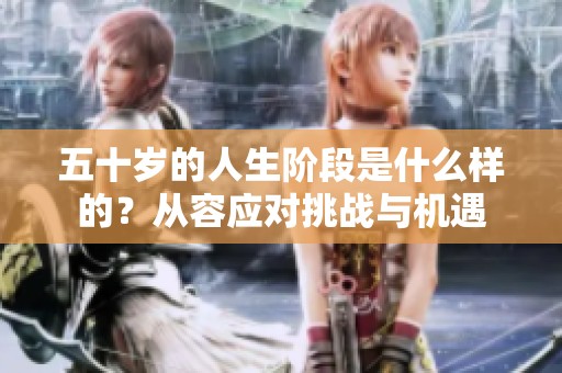 五十岁的人生阶段是什么样的？从容应对挑战与机遇