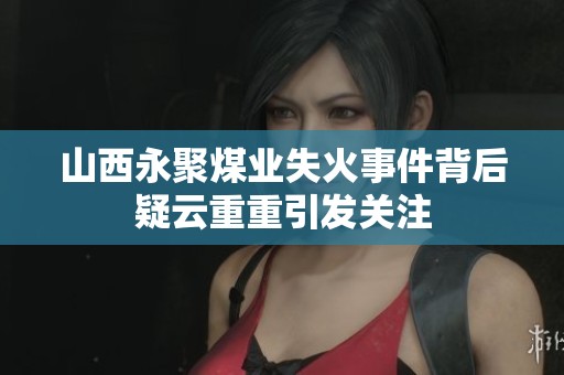 山西永聚煤业失火事件背后疑云重重引发关注