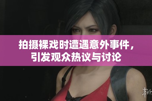 拍摄裸戏时遭遇意外事件，引发观众热议与讨论