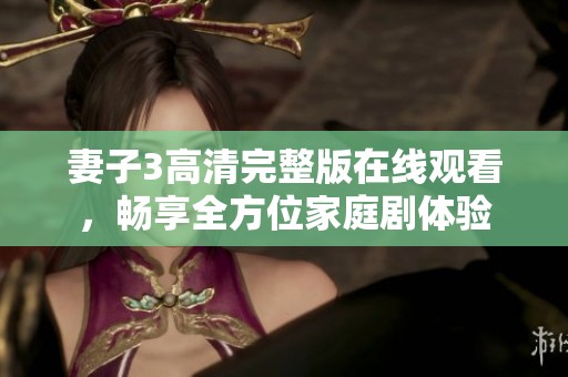 妻子3高清完整版在线观看，畅享全方位家庭剧体验