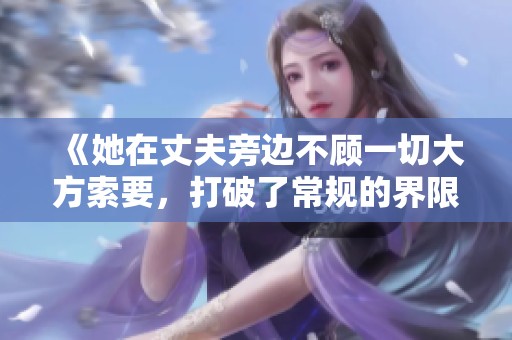 《她在丈夫旁边不顾一切大方索要，打破了常规的界限》