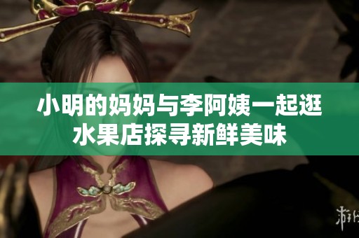 小明的妈妈与李阿姨一起逛水果店探寻新鲜美味