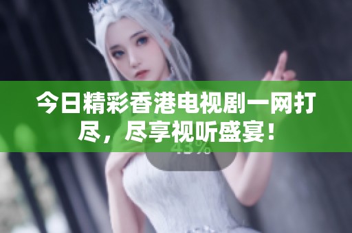 今日精彩香港电视剧一网打尽，尽享视听盛宴！