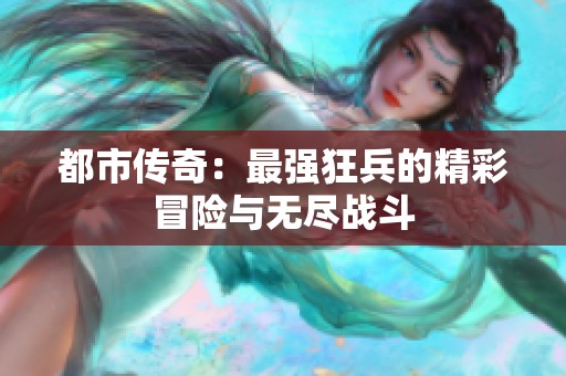 都市传奇：最强狂兵的精彩冒险与无尽战斗