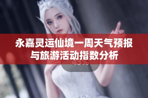 永嘉灵运仙境一周天气预报与旅游活动指数分析