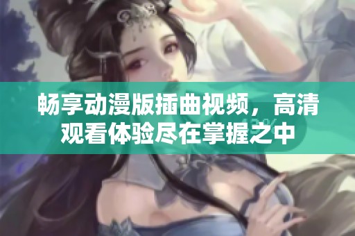 畅享动漫版插曲视频，高清观看体验尽在掌握之中