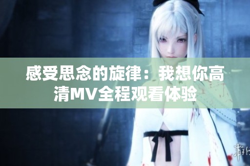 感受思念的旋律：我想你高清MV全程观看体验