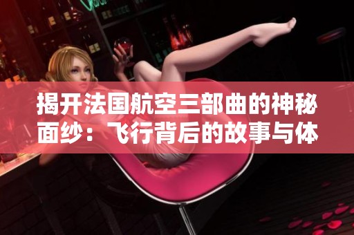 揭开法国航空三部曲的神秘面纱：飞行背后的故事与体验