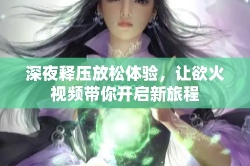 深夜释压放松体验，让欲火视频带你开启新旅程