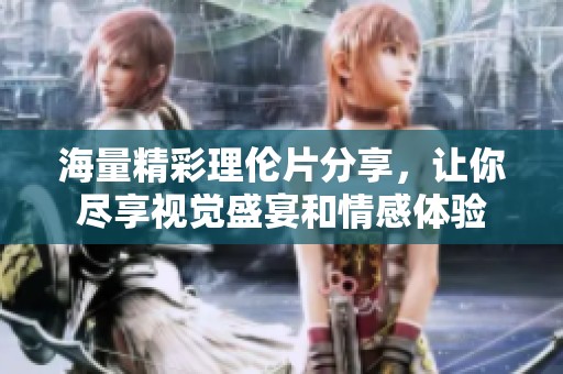 海量精彩理伦片分享，让你尽享视觉盛宴和情感体验