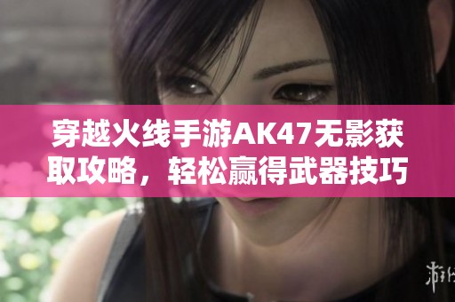 穿越火线手游AK47无影获取攻略，轻松赢得武器技巧分享