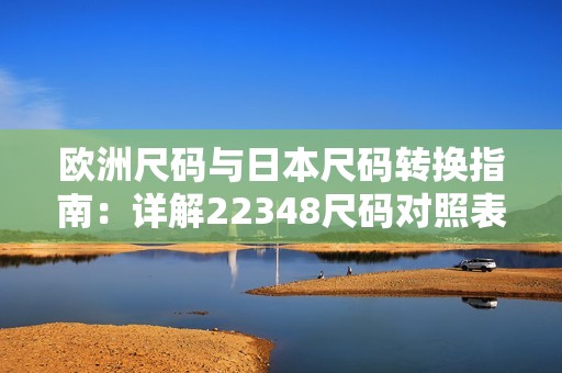 欧洲尺码与日本尺码转换指南：详解22348尺码对照表
