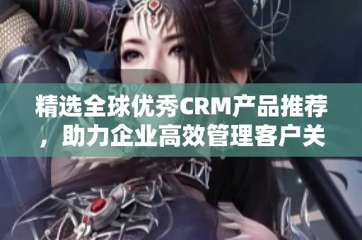 精选全球优秀CRM产品推荐，助力企业高效管理客户关系