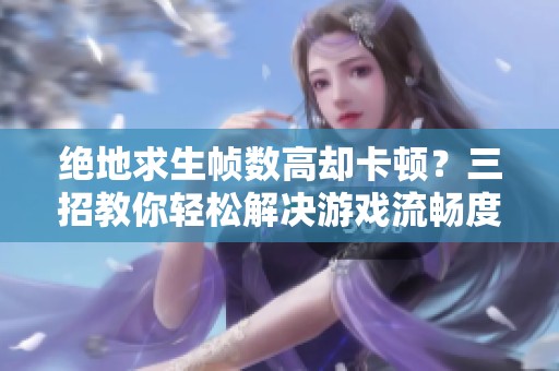 绝地求生帧数高却卡顿？三招教你轻松解决游戏流畅度问题