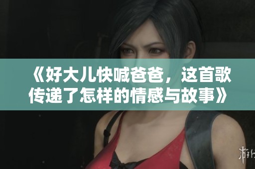 《好大儿快喊爸爸，这首歌传递了怎样的情感与故事》