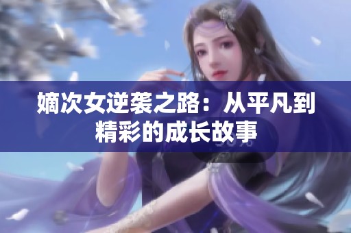 嫡次女逆袭之路：从平凡到精彩的成长故事