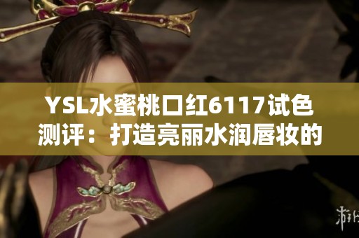 YSL水蜜桃口红6117试色测评：打造亮丽水润唇妆的秘密