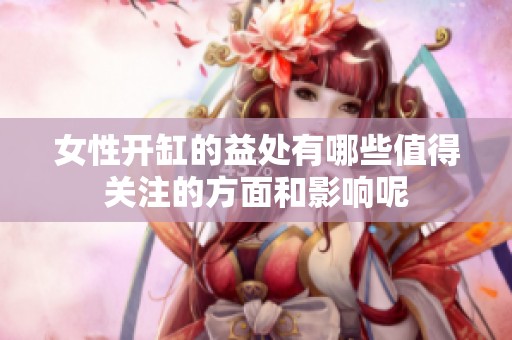 女性开缸的益处有哪些值得关注的方面和影响呢