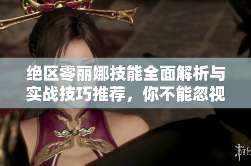 绝区零丽娜技能全面解析与实战技巧推荐，你不能忽视的攻略！