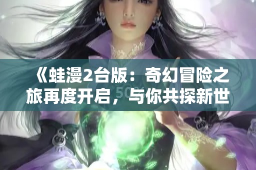 《蛙漫2台版：奇幻冒险之旅再度开启，与你共探新世界》