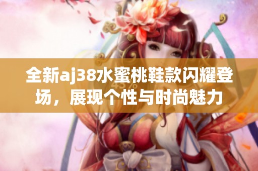 全新aj38水蜜桃鞋款闪耀登场，展现个性与时尚魅力