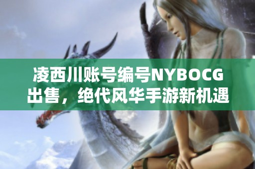 凌西川账号编号NYBOCG出售，绝代风华手游新机遇等你来抢购