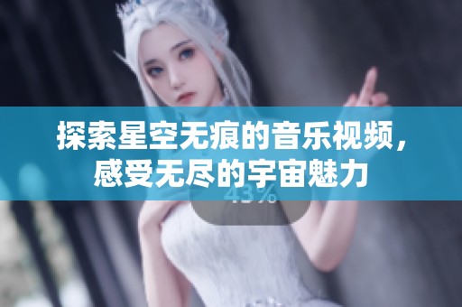 探索星空无痕的音乐视频，感受无尽的宇宙魅力