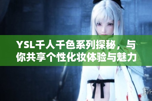 YSL千人千色系列探秘，与你共享个性化妆体验与魅力