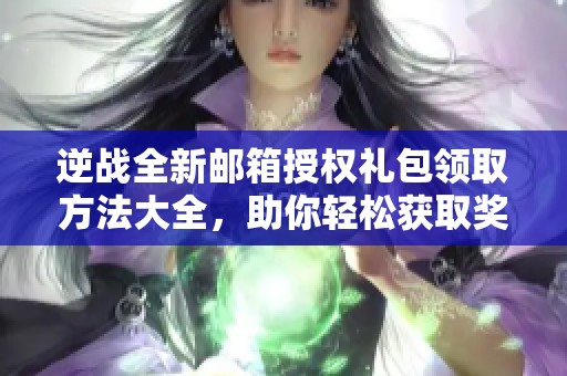 逆战全新邮箱授权礼包领取方法大全，助你轻松获取奖励