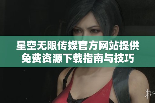 星空无限传媒官方网站提供免费资源下载指南与技巧