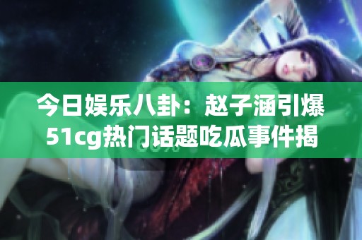 今日娱乐八卦：赵子涵引爆51cg热门话题吃瓜事件揭秘