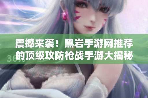 震撼来袭！黑岩手游网推荐的顶级攻防枪战手游大揭秘