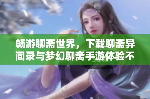 畅游聊斋世界，下载聊斋异闻录与梦幻聊斋手游体验不一样的冒险