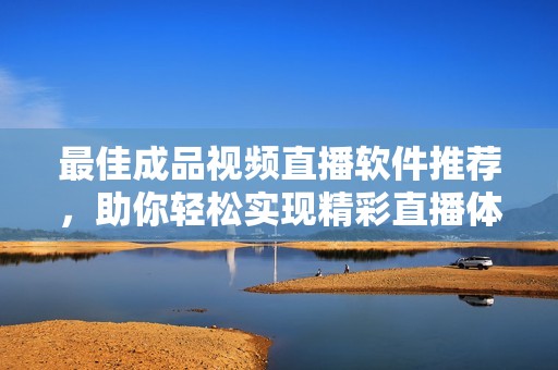 最佳成品视频直播软件推荐，助你轻松实现精彩直播体验