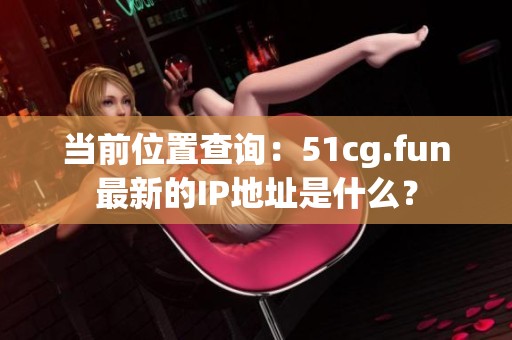 当前位置查询：51cg.fun最新的IP地址是什么？
