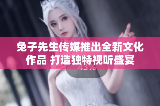 兔子先生传媒推出全新文化作品 打造独特视听盛宴