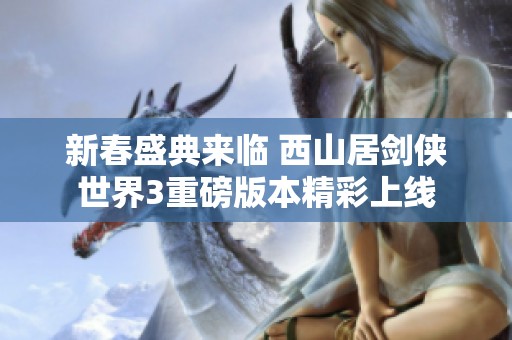 新春盛典来临 西山居剑侠世界3重磅版本精彩上线