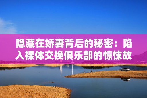 隐藏在娇妻背后的秘密：陷入裸体交换俱乐部的惊悚故事