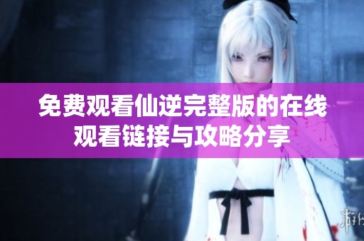 免费观看仙逆完整版的在线观看链接与攻略分享