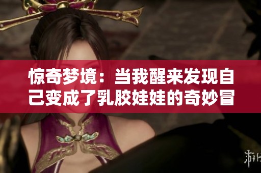 惊奇梦境：当我醒来发现自己变成了乳胶娃娃的奇妙冒险