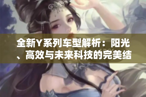 全新Y系列车型解析：阳光、高效与未来科技的完美结合