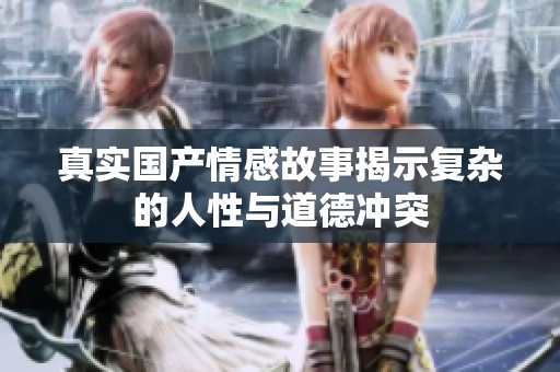 真实国产情感故事揭示复杂的人性与道德冲突