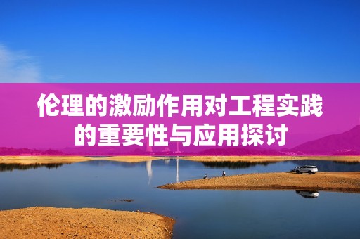 伦理的激励作用对工程实践的重要性与应用探讨