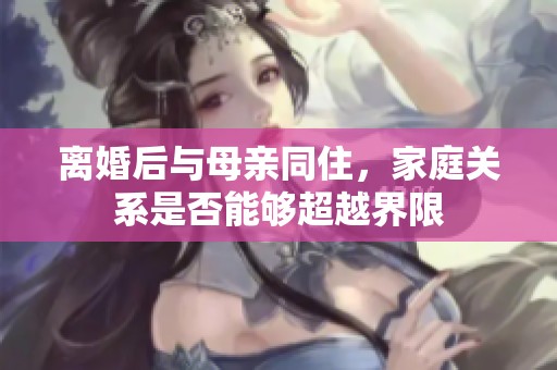 离婚后与母亲同住，家庭关系是否能够超越界限