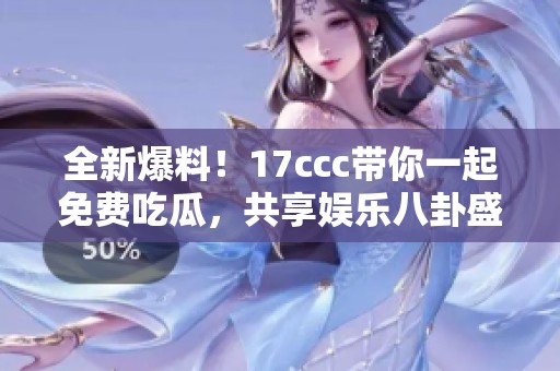 全新爆料！17ccc带你一起免费吃瓜，共享娱乐八卦盛宴！