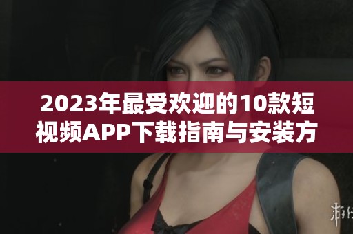 2023年最受欢迎的10款短视频APP下载指南与安装方法
