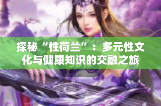 探秘“性荷兰”：多元性文化与健康知识的交融之旅